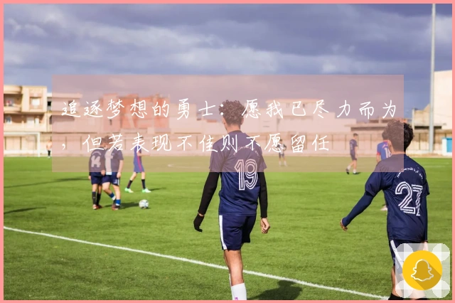 追逐梦想的勇士：愿我已尽力而为，但若表现不佳则不愿留任