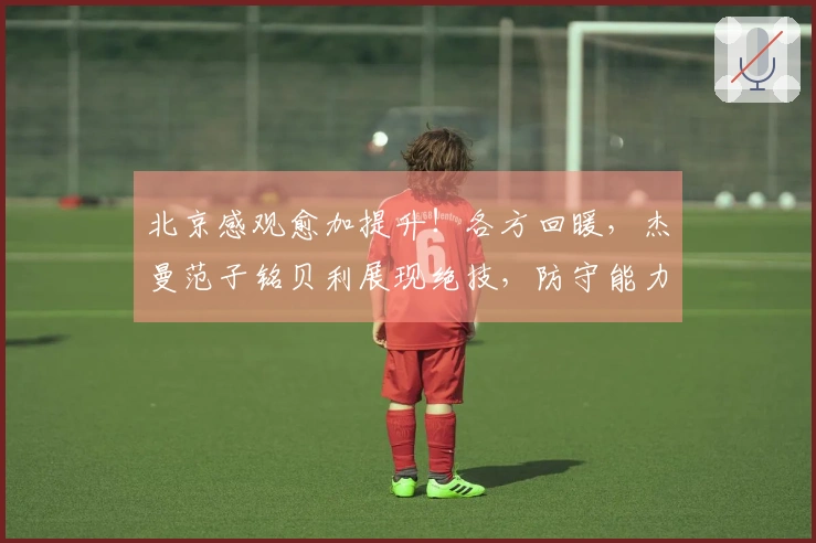 北京感观愈加提升！各方回暖，杰曼范子铭贝利展现绝技，防守能力也增强