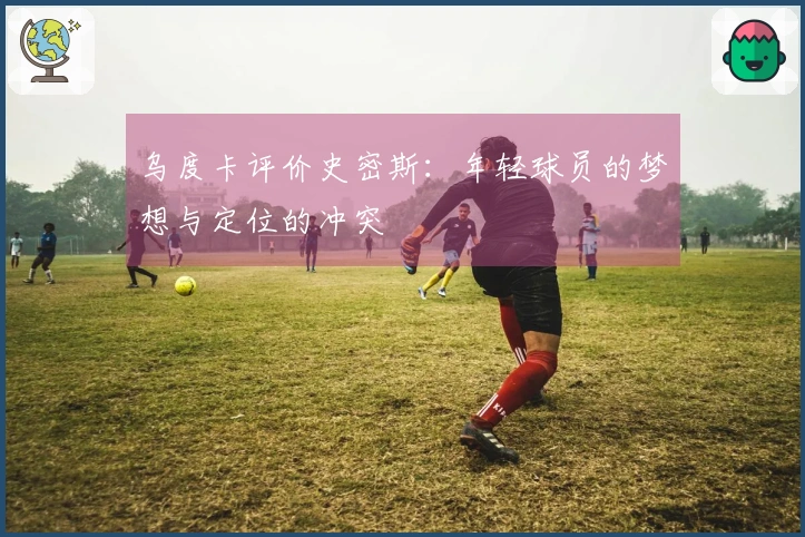 乌度卡评价史密斯：年轻球员的梦想与定位的冲突