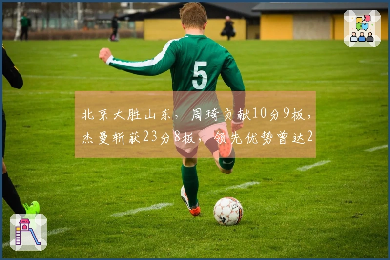 北京大胜山东，周琦贡献10分9板，杰曼斩获23分8板，领先优势曾达26分。