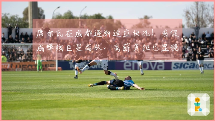 席尔瓦在成都逐渐适应状况！或促成锋线巨星离队，高薪负担已显现