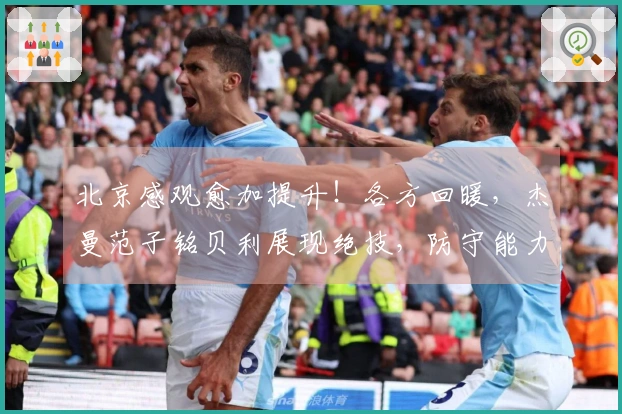 北京感观愈加提升！各方回暖，杰曼范子铭贝利展现绝技，防守能力也增强