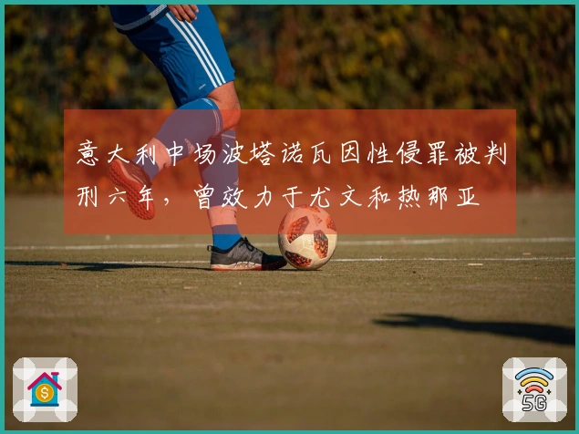 意大利中场波塔诺瓦因性侵罪被判刑六年，曾效力于尤文和热那亚