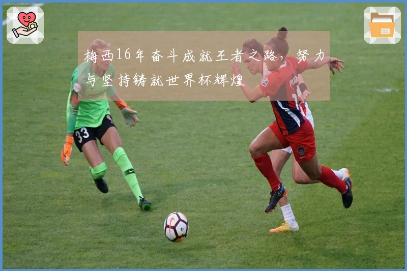 梅西16年奋斗成就王者之路，努力与坚持铸就世界杯辉煌
