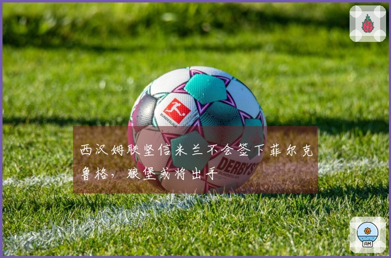 西汉姆联坚信米兰不会签下菲尔克鲁格，狼堡或将出手