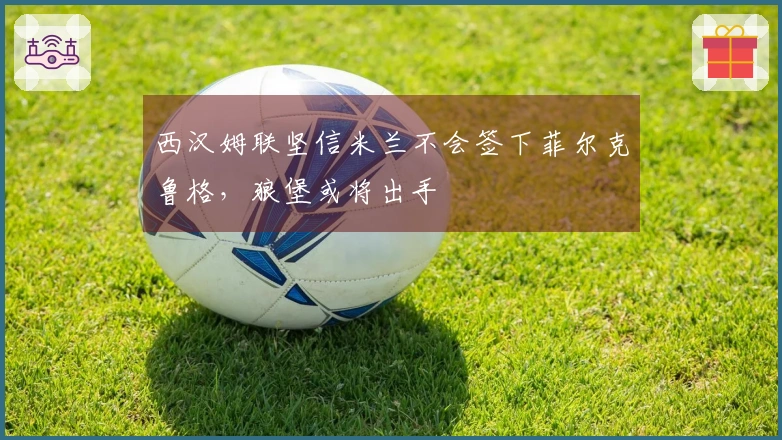 西汉姆联坚信米兰不会签下菲尔克鲁格，狼堡或将出手