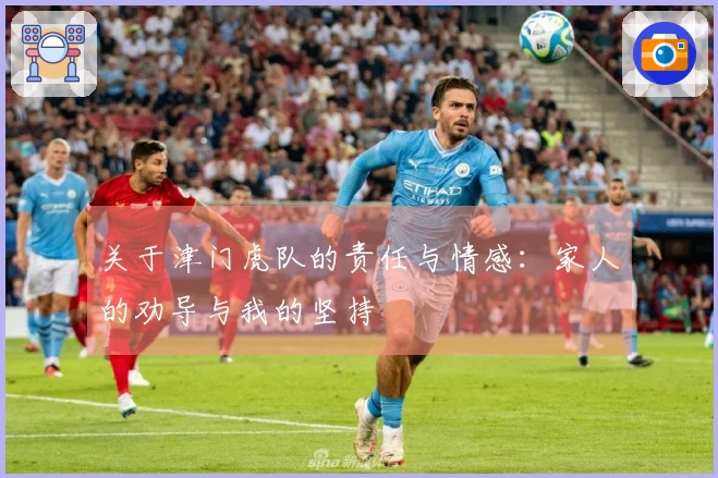 关于津门虎队的责任与情感：家人的劝导与我的坚持