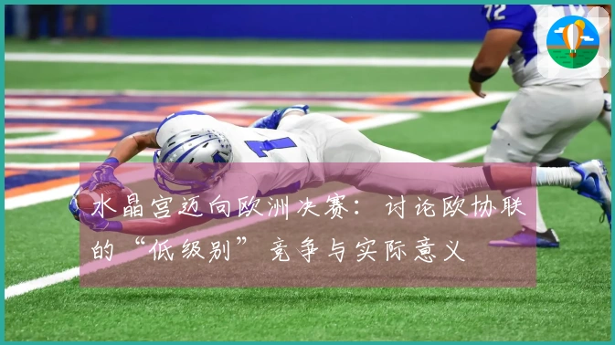 水晶宫迈向欧洲决赛：讨论欧协联的“低级别”竞争与实际意义