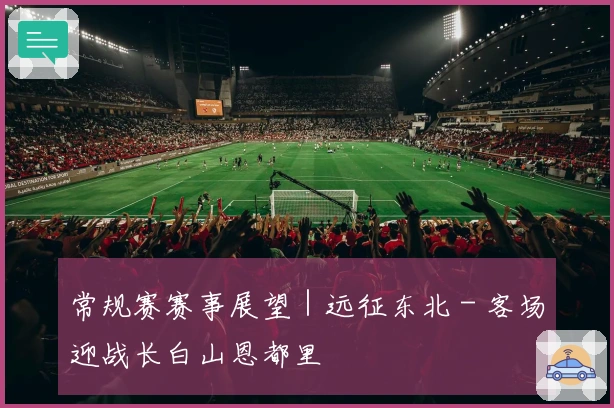 常规赛赛事展望｜远征东北 - 客场迎战长白山恩都里