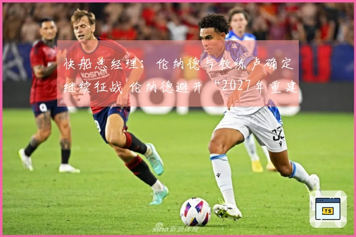 快船总经理：伦纳德与教练卢确定继续征战 伦纳德避开“2027年重建”？