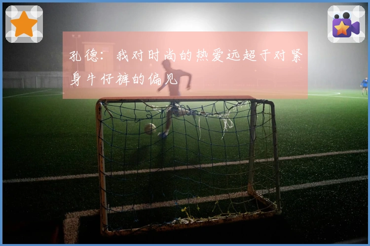 孔德：我对时尚的热爱远超于对紧身牛仔裤的偏见