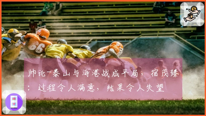 帅论-泰山与海港战成平局，宿茂臻：过程令人满意，结果令人失望