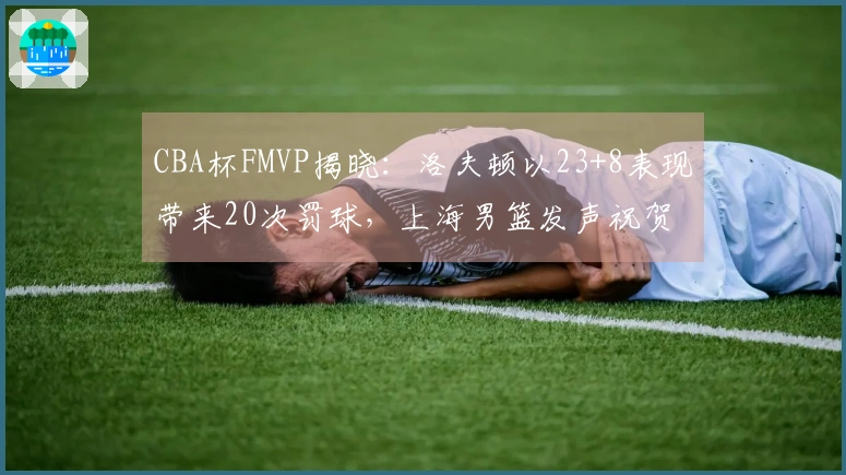 CBA杯FMVP揭晓：洛夫顿以23+8表现带来20次罚球，上海男篮发声祝贺