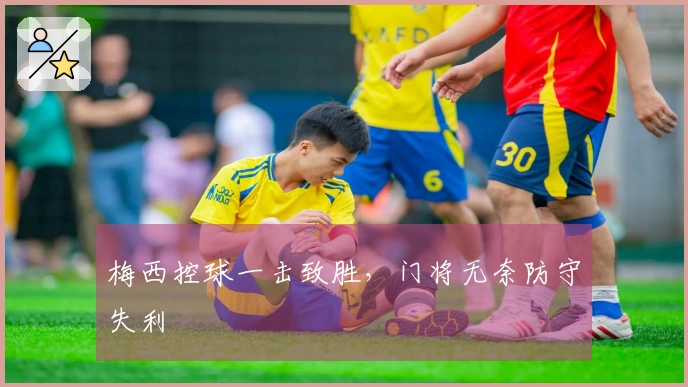 梅西控球一击致胜，门将无奈防守失利