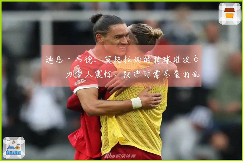 迪恩·韦德：英格拉姆的持球进攻能力令人震惊，防守时需尽量打乱他的节奏