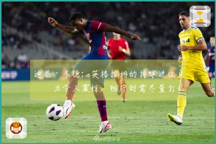 迪恩·韦德：英格拉姆的持球进攻能力令人震惊，防守时需尽量打乱他的节奏