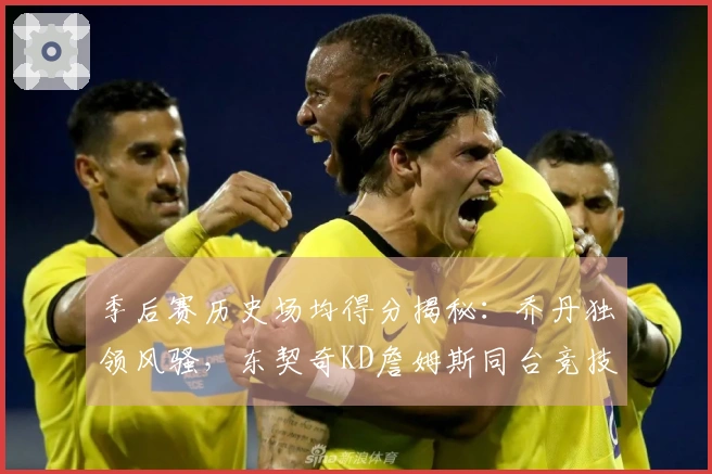 季后赛历史场均得分揭秘：乔丹独领风骚，东契奇KD詹姆斯同台竞技！