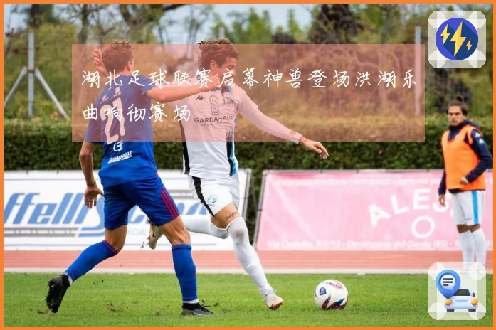 湖北足球联赛启幕神兽登场洪湖乐曲响彻赛场