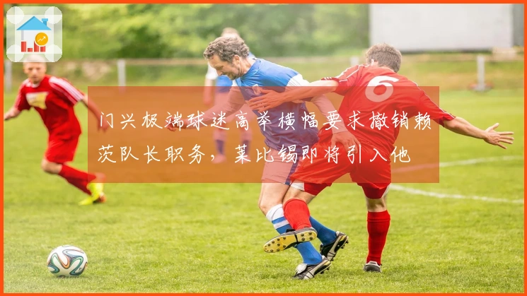 门兴极端球迷高举横幅要求撤销赖茨队长职务，莱比锡即将引入他