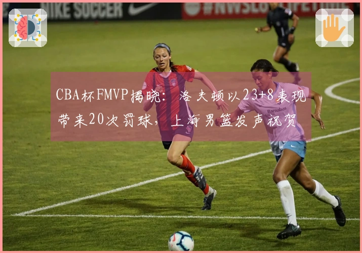 CBA杯FMVP揭晓：洛夫顿以23+8表现带来20次罚球，上海男篮发声祝贺
