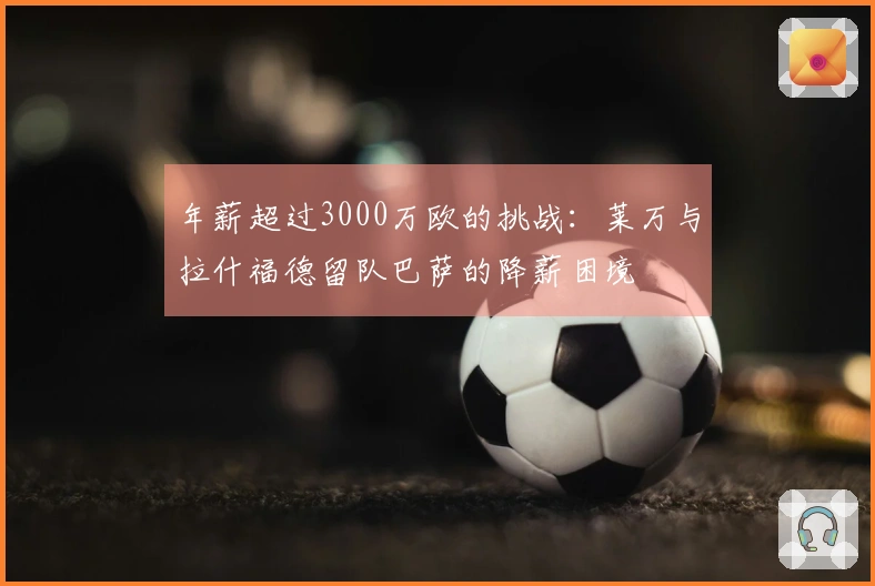 年薪超过3000万欧的挑战：莱万与拉什福德留队巴萨的降薪困境