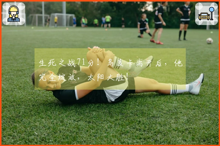 生死之战71分！乌度卡离开后，他完全绽放，太阳大胜！